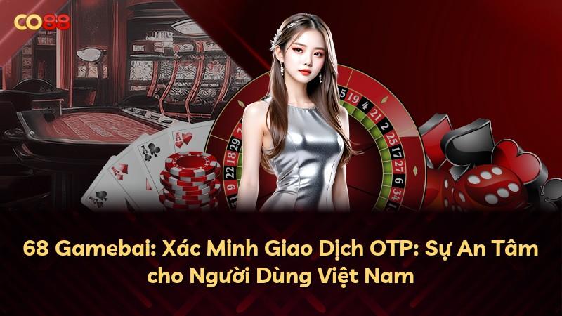 68 Gamebai: Xác Minh Giao Dịch OTP: Sự An Tâm cho Người Dùng Việt Nam