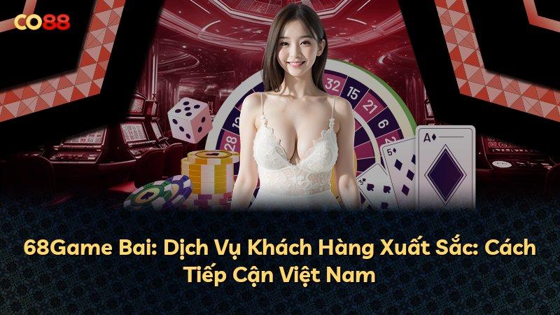 68Game Bai: Dịch Vụ Khách Hàng Xuất Sắc: Cách Tiếp Cận Việt Nam