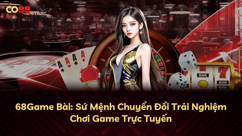 68Game Bài: Sứ Mệnh Chuyển Đổi Trải Nghiệm Chơi Game Trực Tuyến