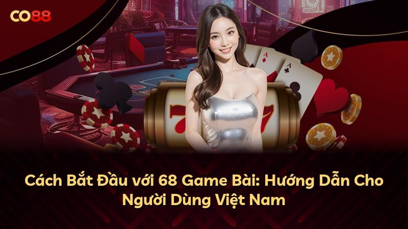 Cách Bắt Đầu với 68 Game Bài: Hướng Dẫn Cho Người Dùng Việt Nam