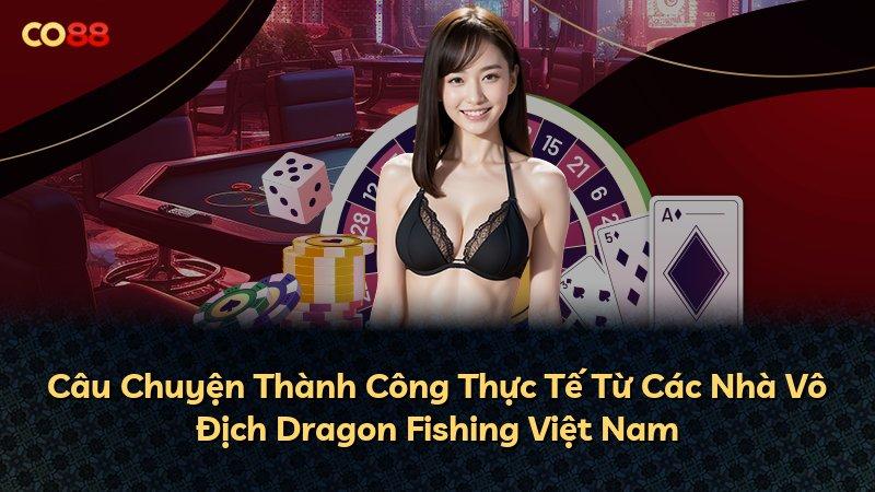 Câu Chuyện Thành Công Thực Tế Từ Các Nhà Vô Địch Dragon Fishing Việt Nam