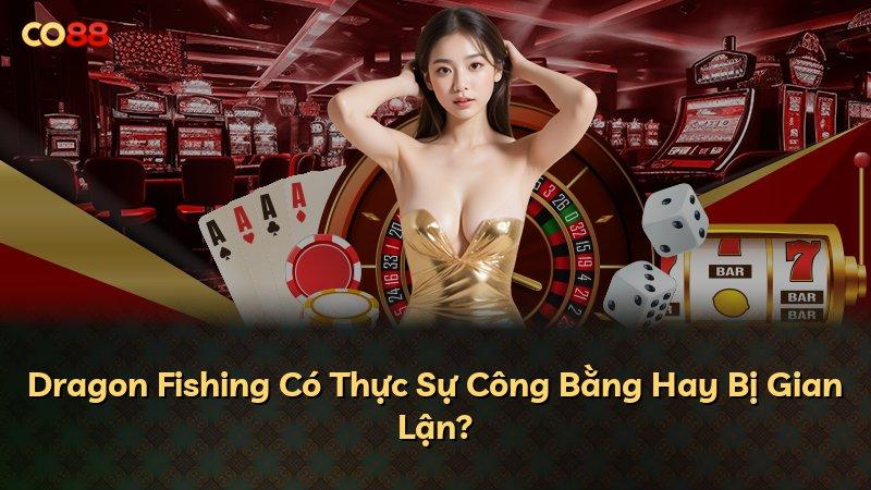Dragon Fishing Có Thực Sự Công Bằng Hay Bị Gian Lận?