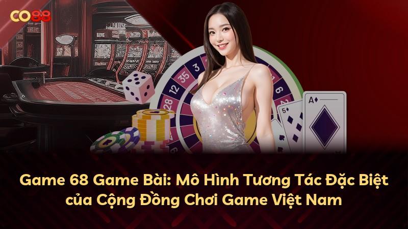 Game 68 Game Bài: Mô Hình Tương Tác Đặc Biệt của Cộng Đồng Chơi Game Việt Nam
