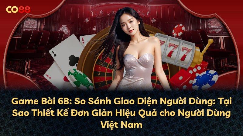Game Bài 68: So Sánh Giao Diện Người Dùng: Tại Sao Thiết Kế Đơn Giản Hiệu Quả cho Người Dùng Việt Nam