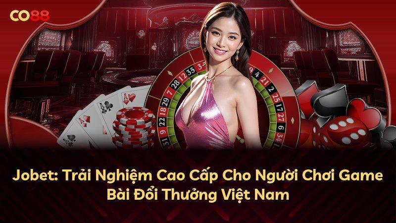 Jobet: Trải Nghiệm Cao Cấp Cho Người Chơi Game Bài Đổi Thưởng Việt Nam