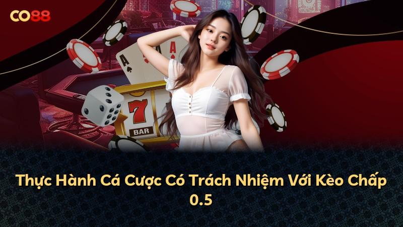 Thực Hành Cá Cược Có Trách Nhiệm Với Kèo Chấp 0.5