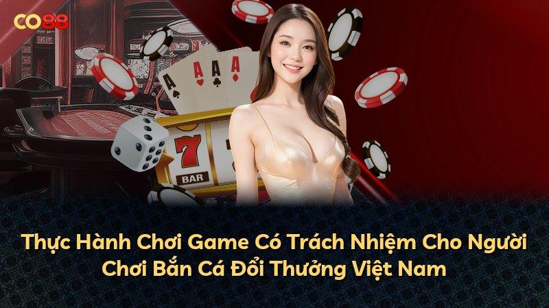 Thực Hành Chơi Game Có Trách Nhiệm Cho Người Chơi Bắn Cá Đổi Thưởng Việt Nam