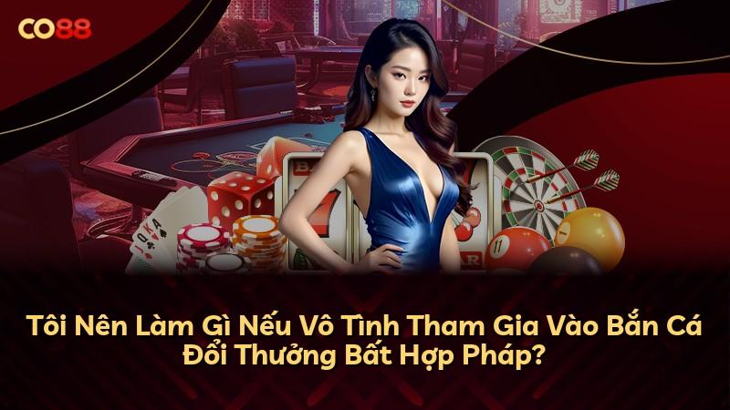 Tôi Nên Làm Gì Nếu Vô Tình Tham Gia Vào Bắn Cá Đổi Thưởng Bất Hợp Pháp?