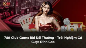 789 Club Game Bài Đổi Thưởng – Trải Nghiệm Cá Cược Đỉnh Cao