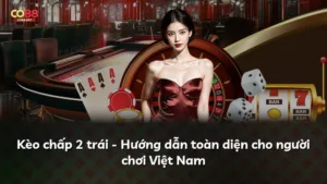 Kèo chấp 2 trái – Hướng dẫn toàn diện cho người chơi Việt Nam
