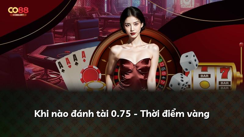 Khi nào đánh tài 0.75 - Thời điểm vàng