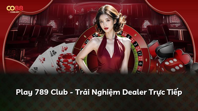 Play 789 Club - Trải Nghiệm Dealer Trực Tiếp