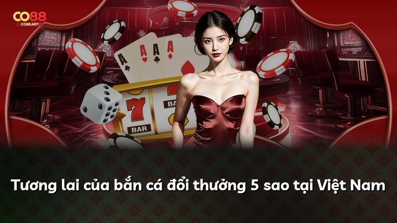 Tương lai của bắn cá đổi thưởng 5 sao tại Việt Nam